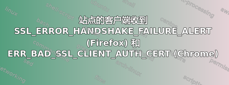 站点的客户端收到 SSL_ERROR_HANDSHAKE_FAILURE_ALERT (Firefox) 和 ERR_BAD_SSL_CLIENT_AUTH_CERT (Chrome)