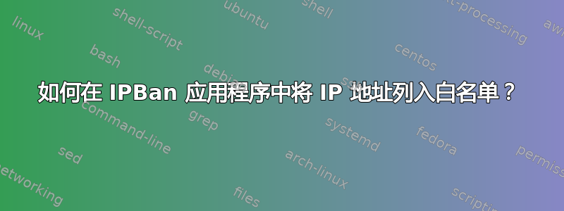 如何在 IPBan 应用程序中将 IP 地址列入白名单？