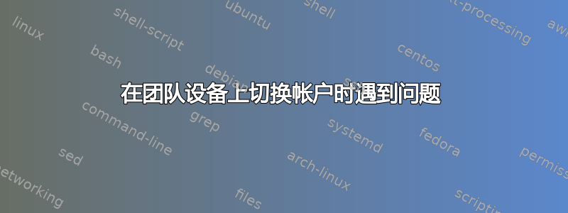 在团队设备上切换帐户时遇到问题