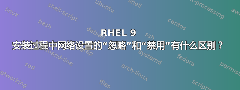 RHEL 9 安装过程中网络设置的“忽略”和“禁用”有什么区别？