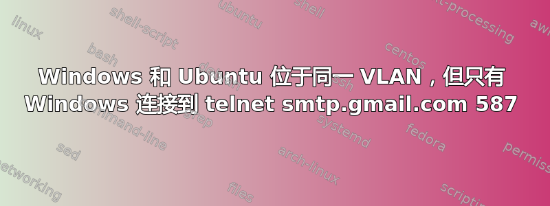 Windows 和 Ubuntu 位于同一 VLAN，但只有 Windows 连接到 telnet smtp.gmail.com 587