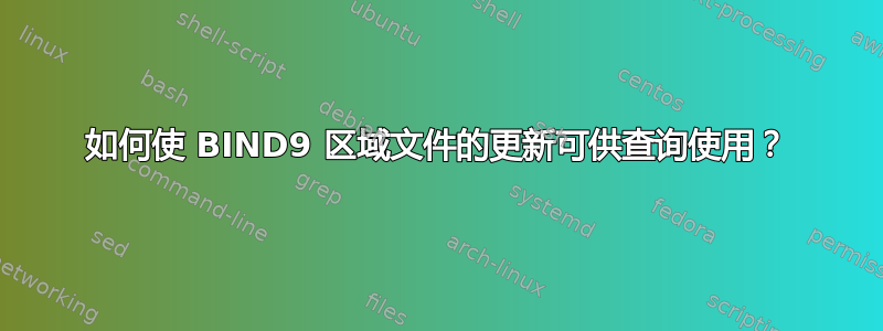 如何使 BIND9 区域文件的更新可供查询使用？