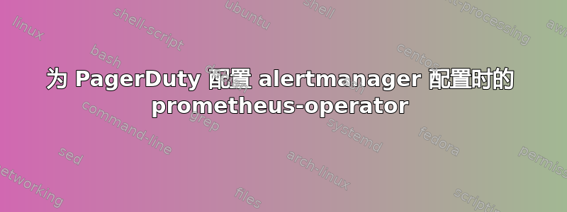 为 PagerDuty 配置 alertmanager 配置时的 prometheus-operator