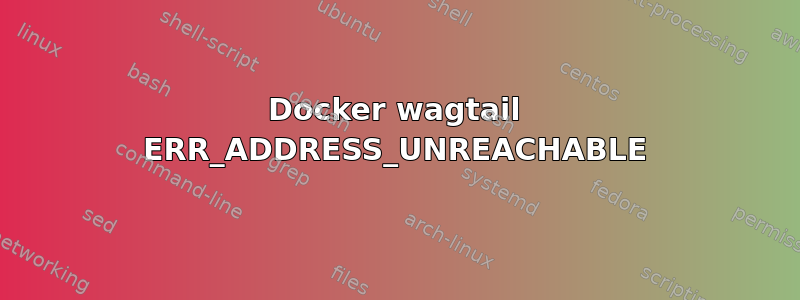 Docker wagtail ERR_ADDRESS_UNREACHABLE