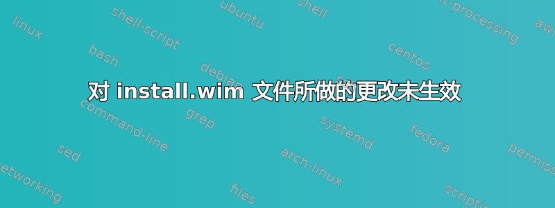 对 install.wim 文件所做的更改未生效