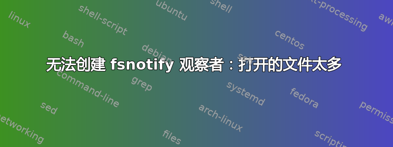 无法创建 fsnotify 观察者：打开的文件太多