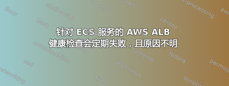 针对 ECS 服务的 AWS ALB 健康检查会定期失败，且原因不明