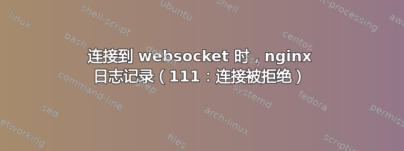 连接到 websocket 时，nginx 日志记录（111：连接被拒绝）