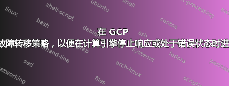 在 GCP 内部构建故障转移策略，以便在计算引擎停止响应或处于错误状态时进行重定向