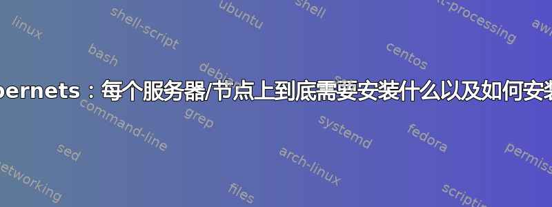 Kubernets：每个服务器/节点上到底需要安装什么以及如何安装？