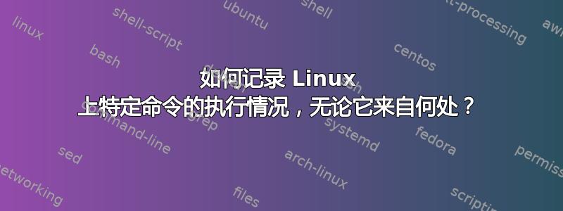 如何记录 Linux 上特定命令的执行情况，无论它来自何处？