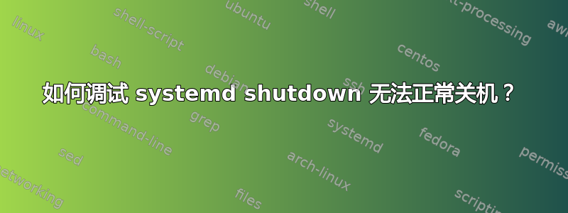 如何调试 systemd shutdown 无法正常关机？