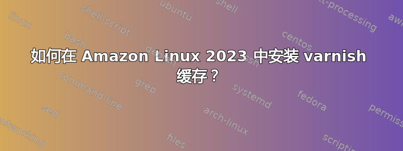 如何在 Amazon Linux 2023 中安装 varnish 缓存？