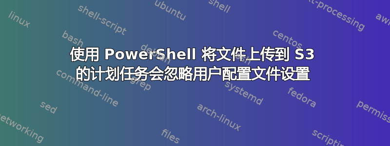 使用 PowerShell 将文件上传到 S3 的计划任务会忽略用户配置文件设置