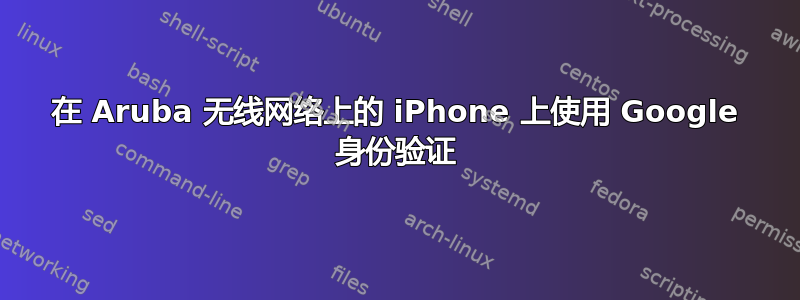 在 Aruba 无线网络上的 iPhone 上使用 Google 身份验证