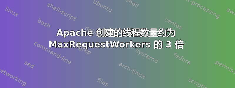 Apache 创建的线程数量约为 MaxRequestWorkers 的 3 倍