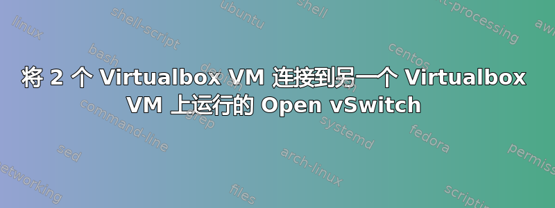 将 2 个 Virtualbox VM 连接到另一个 Virtualbox VM 上运行的 Open vSwitch