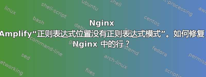 Nginx Amplify“正则表达式位置没有正则表达式模式”。如何修复 Nginx 中的行？