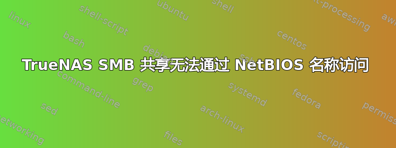 TrueNAS SMB 共享无法通过 NetBIOS 名称访问