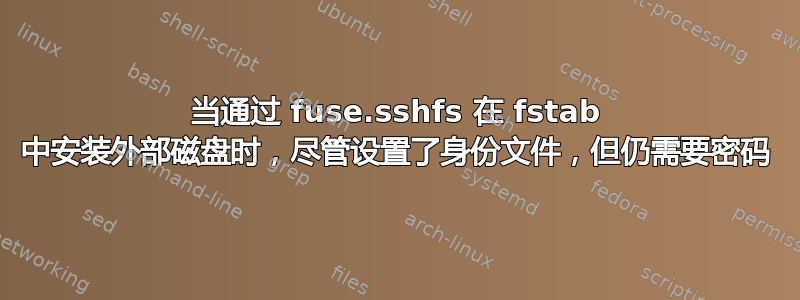 当通过 fuse.sshfs 在 fstab 中安装外部磁盘时，尽管设置了身份文件，但仍需要密码