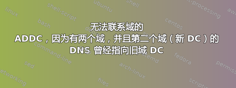 无法联系域的 ADDC，因为有两个域，并且第二个域（新 DC）的 DNS 曾经指向旧域 DC