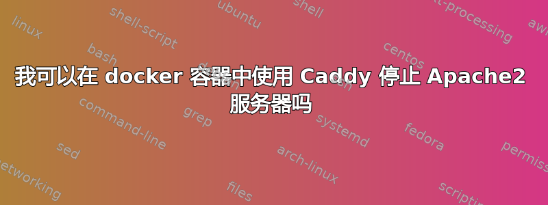 我可以在 docker 容器中使用 Caddy 停止 Apache2 服务器吗