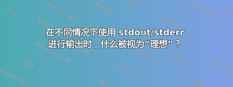 在不同情况下使用 stdout/stderr 进行输出时，什么被视为“理想”？