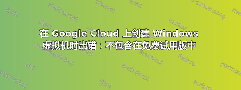 在 Google Cloud 上创建 Windows 虚拟机时出错：不包含在免费试用版中