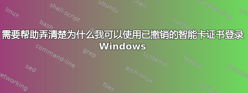 需要帮助弄清楚为什么我可以使用已撤销的智能卡证书登录 Windows