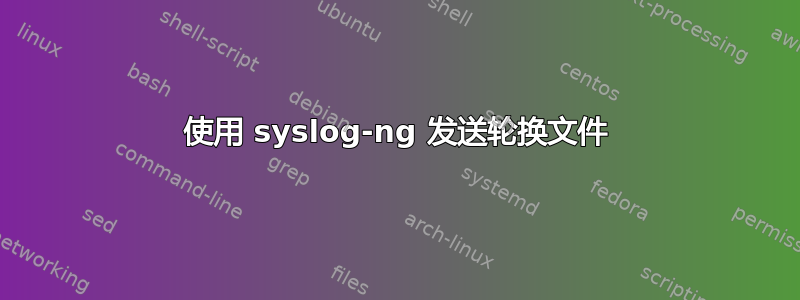 使用 syslog-ng 发送轮换文件