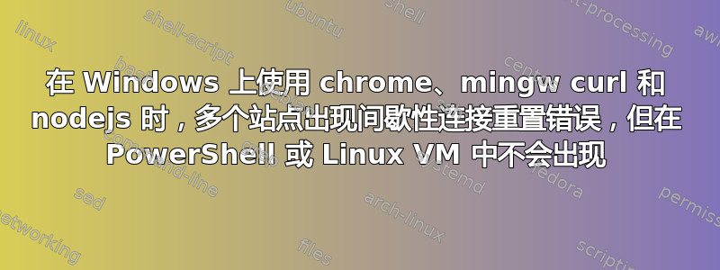 在 Windows 上使用 chrome、mingw curl 和 nodejs 时，多个站点出现间歇性连接重置错误，但在 PowerShell 或 Linux VM 中不会出现