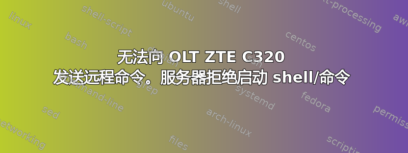 无法向 OLT ZTE C320 发送远程命令。服务器拒绝启动 shell/命令