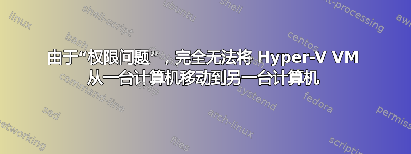 由于“权限问题”，完全无法将 Hyper-V VM 从一台计算机移动到另一台计算机