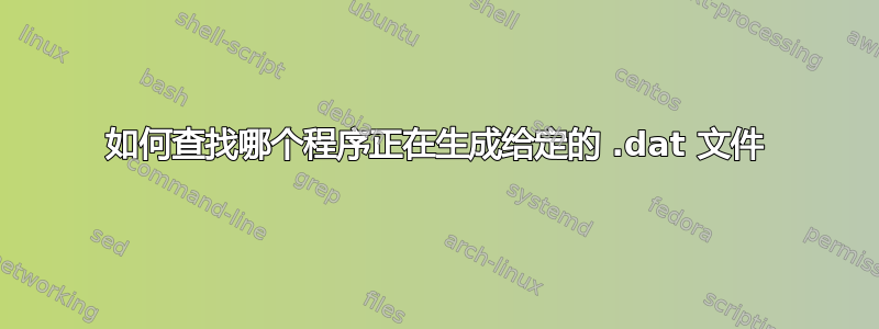 如何查找哪个程序正在生成给定的 .dat 文件