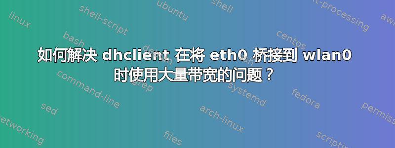 如何解决 dhclient 在将 eth0 桥接到 wlan0 时使用大量带宽的问题？