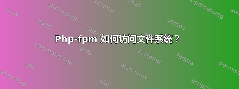 Php-fpm 如何访问文件系统？