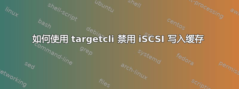 如何使用 targetcli 禁用 iSCSI 写入缓存