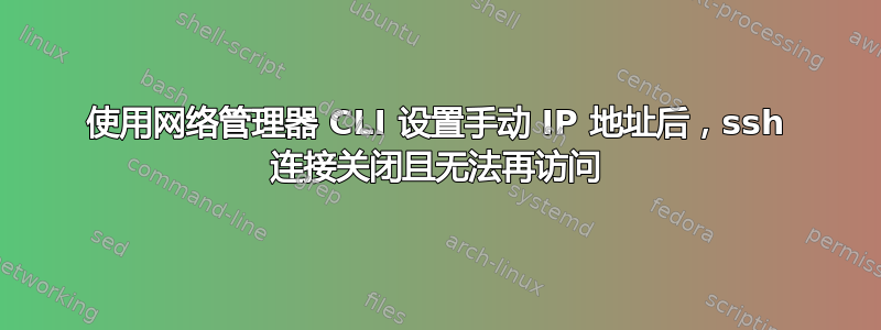 使用网络管理器 CLI 设置手动 IP 地址后，ssh 连接关闭且无法再访问