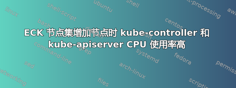 ECK 节点集增加节点时 kube-controller 和 kube-apiserver CPU 使用率高