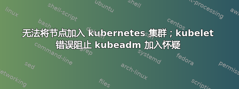 无法将节点加入 kubernetes 集群；kubelet 错误阻止 kubeadm 加入怀疑