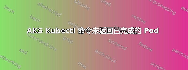 AKS Kubectl 命令未返回已完成的 Pod