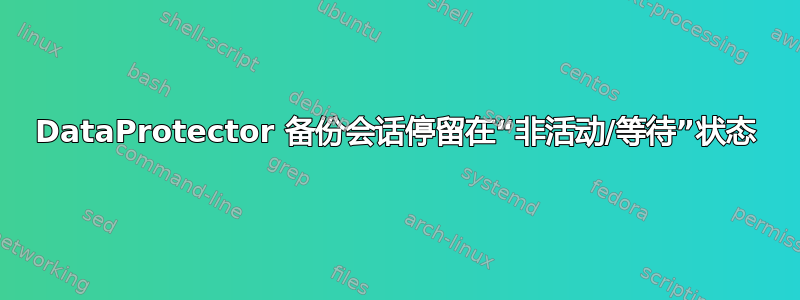 DataProtector 备份会话停留在“非活动/等待”状态