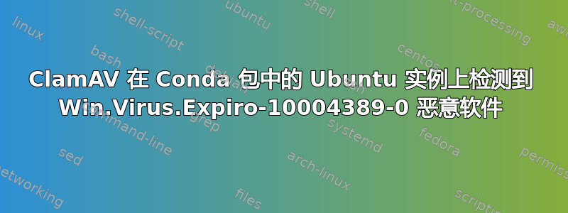 ClamAV 在 Conda 包中的 Ubuntu 实例上检测到 Win.Virus.Expiro-10004389-0 恶意软件