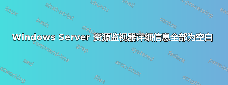 Windows Server 资源监视器详细信息全部为空白