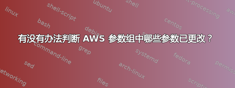 有没有办法判断 AWS 参数组中哪些参数已更改？