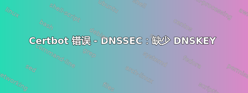 Certbot 错误 - DNSSEC：缺少 DNSKEY