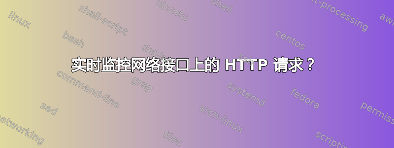 实时监控网络接口上的 HTTP 请求？