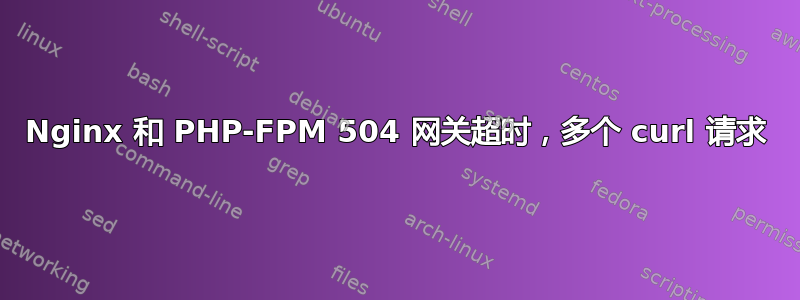 Nginx 和 PHP-FPM 504 网关超时，多个 curl 请求