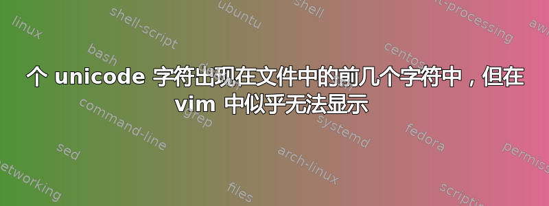 4 个 unicode 字符出现在文件中的前几个字符中，但在 vim 中似乎无法显示