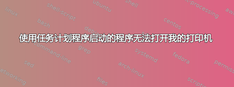 使用任务计划程序启动的程序无法打开我的打印机